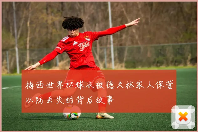 梅西世界杯球衣被德夫林家人保管以防丢失的背后故事