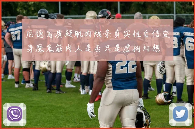 厄德高质疑肌肉线条真实性自信变身魔鬼筋肉人是否只是虚构幻想