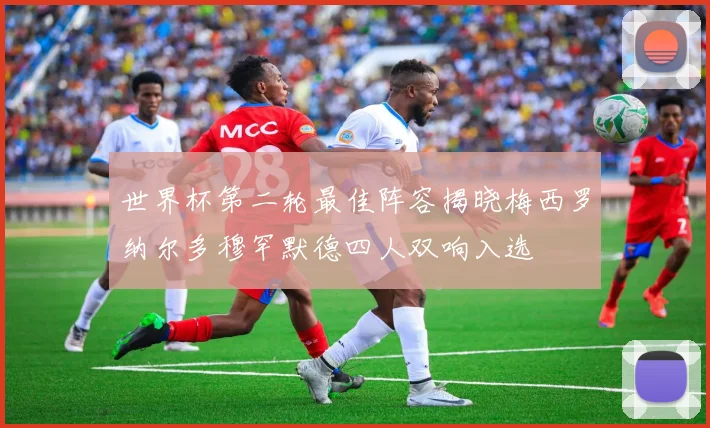 世界杯第二轮最佳阵容揭晓梅西罗纳尔多穆罕默德四人双响入选