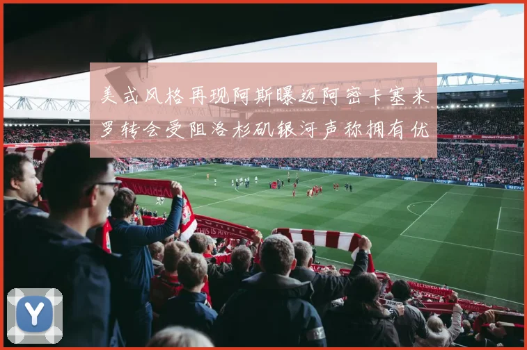 美式风格再现阿斯曝迈阿密卡塞米罗转会受阻洛杉矶银河声称拥有优先签约权