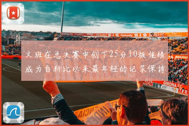 文班在总决赛中创下25分10板佳绩成为自科比以来最年轻的记录保持者