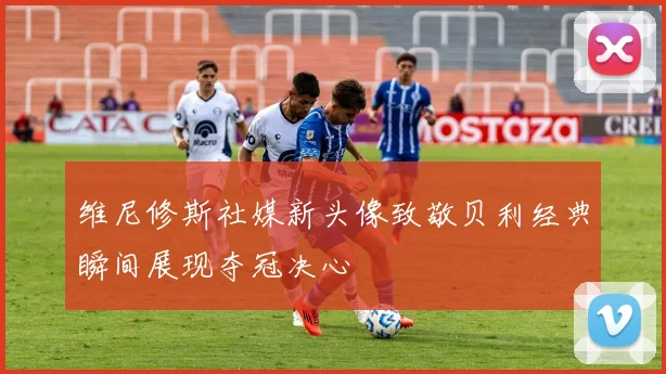 维尼修斯社媒新头像致敬贝利经典瞬间展现夺冠决心