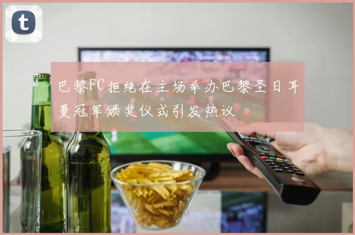 巴黎FC拒绝在主场举办巴黎圣日耳曼冠军颁奖仪式引发热议