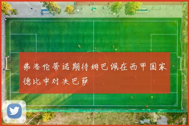 弗洛伦蒂诺期待姆巴佩在西甲国家德比中对决巴萨