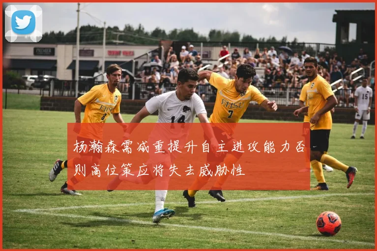 杨瀚森需减重提升自主进攻能力否则高位策应将失去威胁性