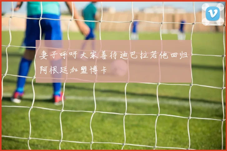 妻子呼吁大家善待迪巴拉若他回归阿根廷加盟博卡