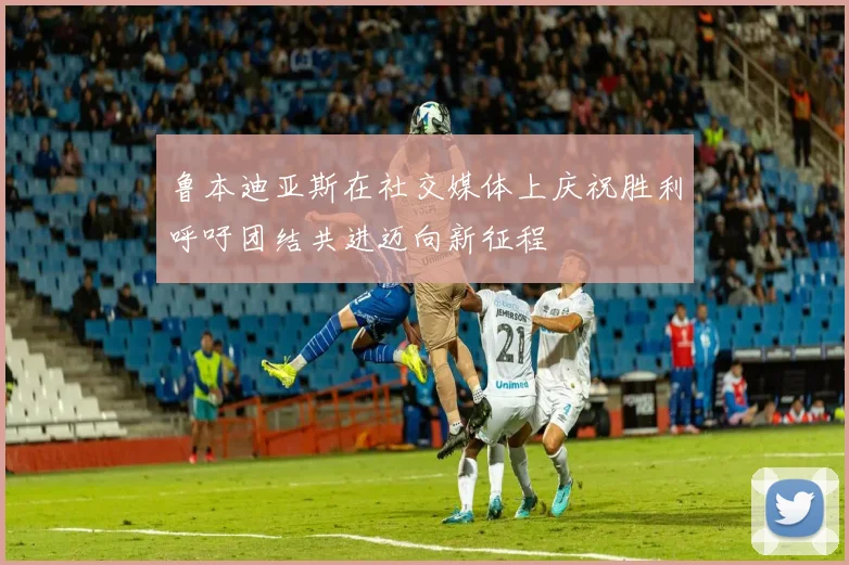 鲁本迪亚斯在社交媒体上庆祝胜利呼吁团结共进迈向新征程