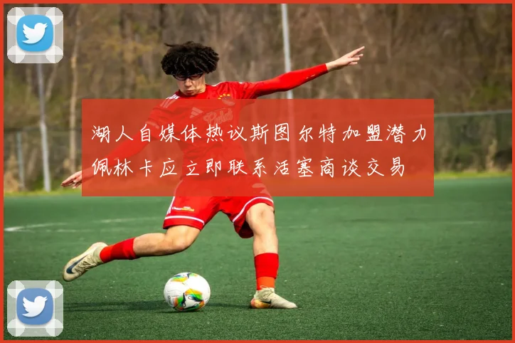 湖人自媒体热议斯图尔特加盟潜力佩林卡应立即联系活塞商谈交易