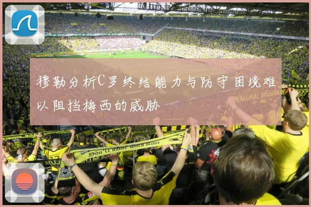 穆勒分析C罗终结能力与防守困境难以阻挡梅西的威胁