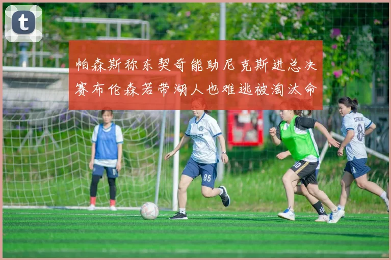 帕森斯称东契奇能助尼克斯进总决赛布伦森若带湖人也难逃被淘汰命运