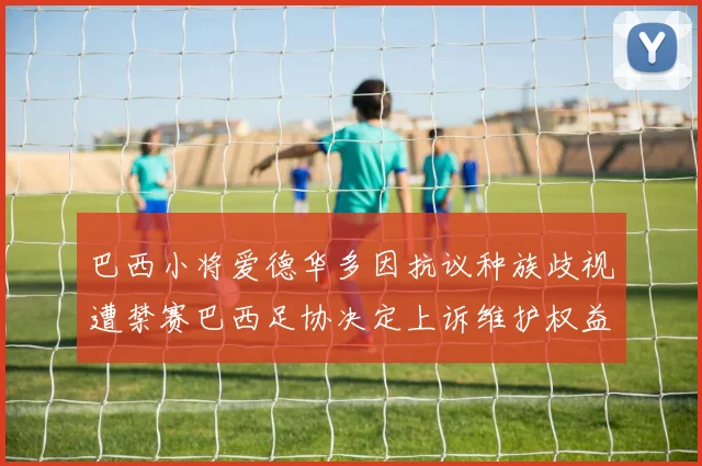 巴西小将爱德华多因抗议种族歧视遭禁赛巴西足协决定上诉维护权益