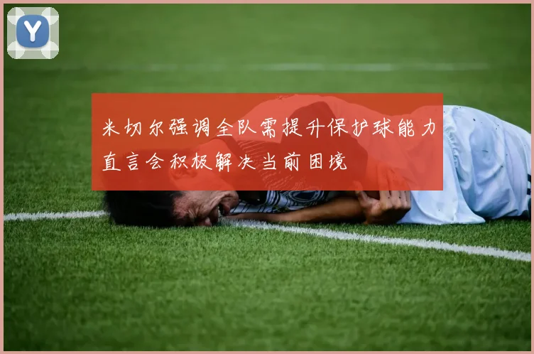 米切尔强调全队需提升保护球能力直言会积极解决当前困境