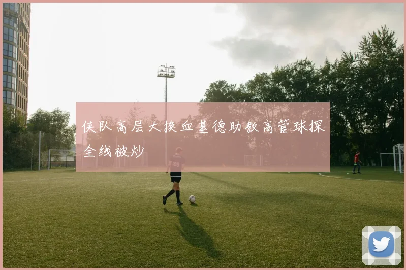 侠队高层大换血基德助教高管球探全线被炒