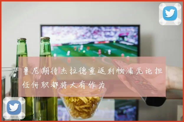 鲁尼期待杰拉德重返利物浦无论担任何职都将大有作为