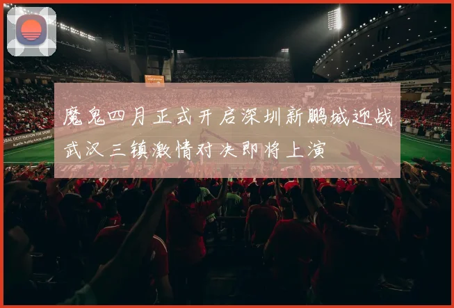 魔鬼四月正式开启深圳新鹏城迎战武汉三镇激情对决即将上演