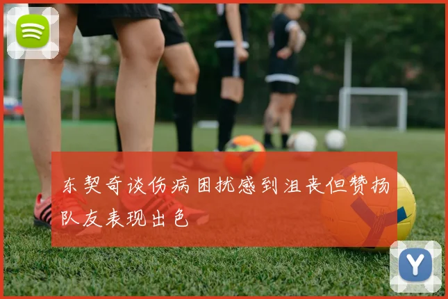 东契奇谈伤病困扰感到沮丧但赞扬队友表现出色